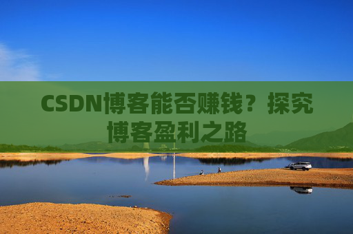 CSDN博客能否赚钱？探究博客盈利之路
